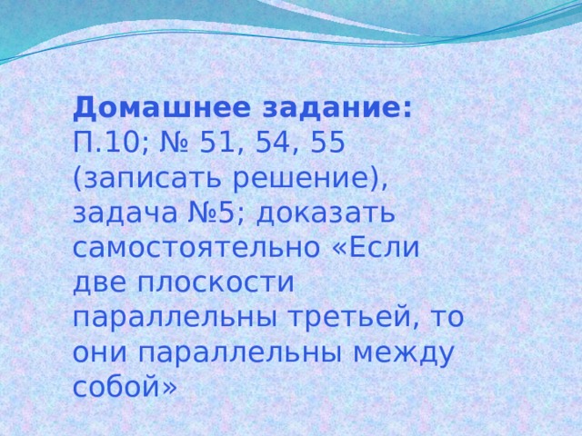 Домашнее задание: П.10; № 51, 54, 55 (записать решение), задача №5; доказать самостоятельно «Если две плоскости параллельны третьей, то они параллельны между собой» 