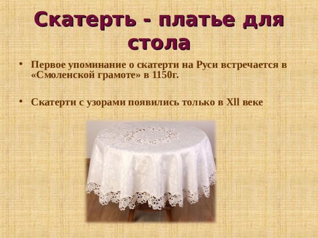 Скатерть - платье для стола Первое упоминание о скатерти на Руси встречается в «Смоленской грамоте» в 1150г.  Скатерти с узорами появились только в Х ll веке  