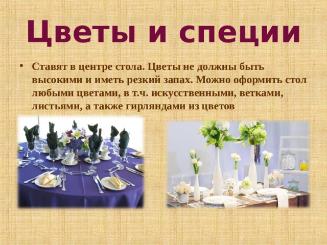 Цветы и специи Ставят в центре стола. Цветы не должны быть высокими и иметь резкий запах. Можно оформить стол любыми цветами, в т.ч. искусственными, ветками, листьями, а также гирляндами из цветов  