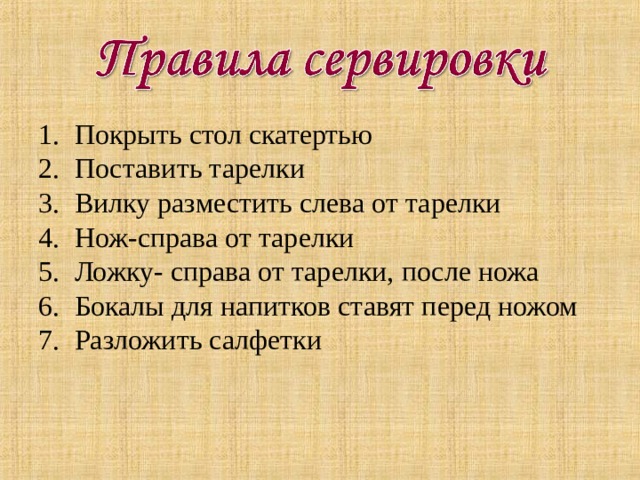 Покрыть стол скатертью Поставить тарелки Вилку разместить слева от тарелки Нож-справа от тарелки Ложку- справа от тарелки, после ножа Бокалы для напитков ставят перед ножом Разложить салфетки 