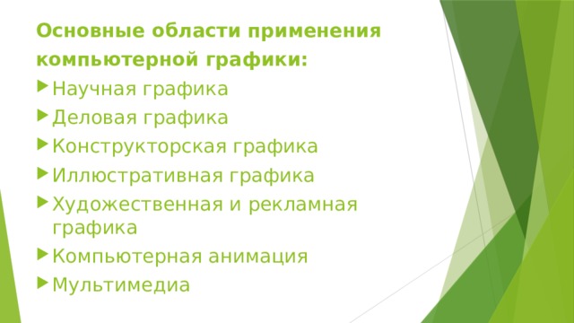 Основные области применения компьютерной графики: Научная графика Деловая графика Конструкторская графика Иллюстративная графика Художественная и рекламная графика Компьютерная анимация Мультимедиа 