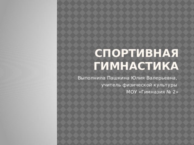 Спортивная гимнастика Выполнила Пашкина Юлия Валерьевна, учитель физической культуры МОУ «Гимназия № 2» 