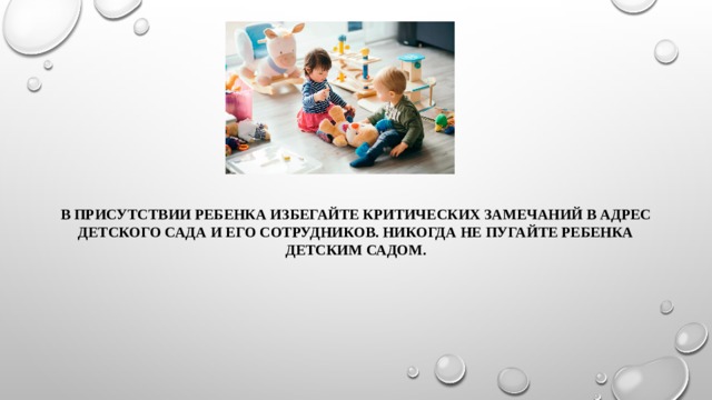 В присутствии ребенка избегайте критических замечаний в адрес детского сада и его сотрудников. Никогда не пугайте ребенка детским садом. 