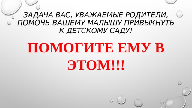 Задача вас, уважаемые родители, помочь вашему малышу привыкнуть к детскому саду! Помогите ему в этом!!! 