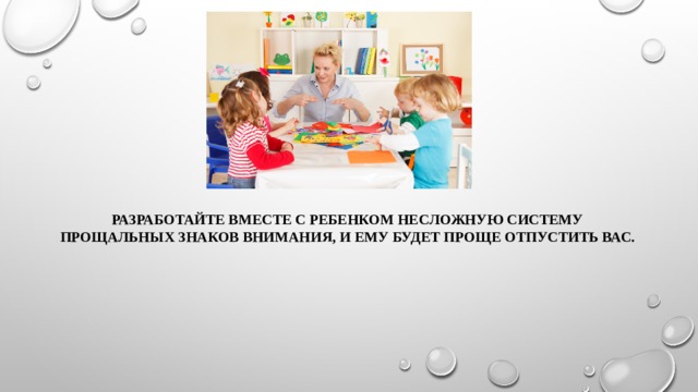 Разработайте вместе с ребенком несложную систему прощальных знаков внимания, и ему будет проще отпустить вас. 