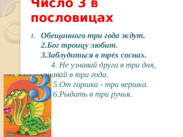 Число 3 в пословицах   Обещанного три года ждут.  2.Бог троицу любит.  3.Заблудиться в трех соснах.   4.  Не узнавай друга в три дня, узнавай в три года.  5.От горшка - три вершка.  6.Рыдать в три ручья.   