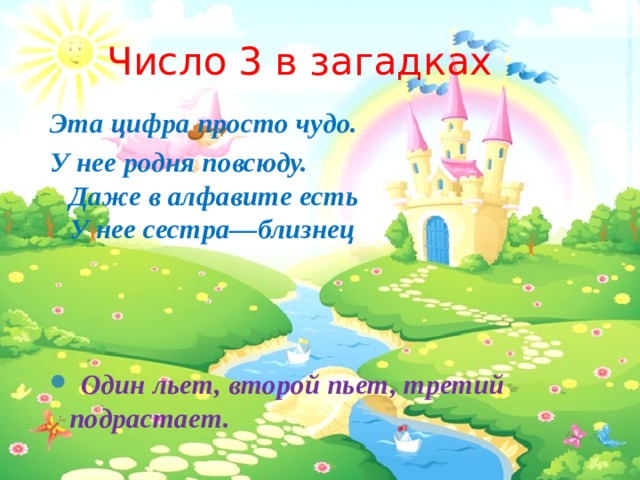 Число 3 в загадках Эта цифра просто чудо. У нее родня повсюду.  Даже в алфавите есть  У нее сестра—близнец  Один льет, второй пьет, третий подрастает. 