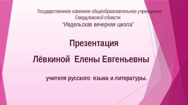 Государственное казенное общеобразовательное учреждение  Свердловской области “ Ивдельская вечерняя школа”  Презентация Лёвкиной Елены Евгеньевны  учителя русского языка и литературы.  