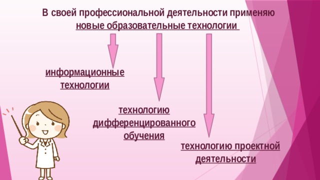  В своей профессиональной деятельности применяю новые образовательные технологии   информационные технологии технологию дифференцированного обучения технологию проектной  деятельности 