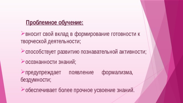  Проблемное обучение: вносит свой вклад в формирование готовности к  творческой деятельности; способствует развитию познавательной активности; осознанности знаний; предупреждает появление формализма,  бездумности; обеспечивает более прочное усвоение знаний. 