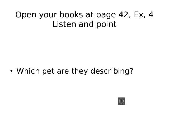 Open your books at page 42, Ex, 4  Listen and point Which pet are they describing? 