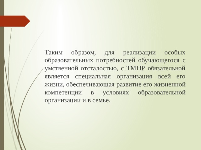 Таким образом, для реализации особых образовательных потребностей обучающегося с умственной отсталостью, с ТМНР обязательной является специальная организация всей его жизни, обеспечивающая развитие его жизненной компетенции в условиях образовательной организации и в семье. 