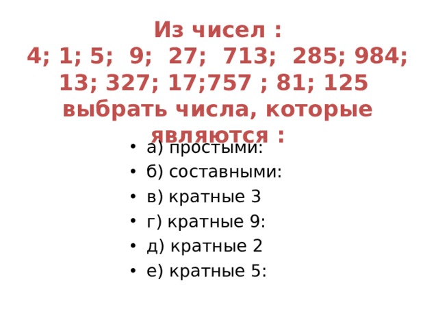 Из чисел :  4; 1; 5; 9; 27; 713; 285; 984; 13; 327; 17;757 ; 81; 125 выбрать числа, которые являются :       а) простыми: б) составными: в) кратные 3 г) кратные 9: д) кратные 2 е) кратные 5: 
