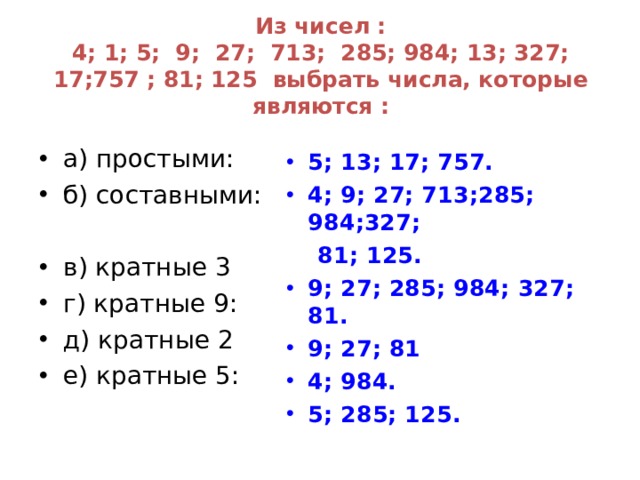 Из чисел :  4; 1; 5; 9; 27; 713; 285; 984; 13; 327; 17;757 ; 81; 125 выбрать числа, которые являются :   а) простыми: б) составными:  в) кратные 3 г) кратные 9: д) кратные 2 е) кратные 5: 5; 13; 17; 757. 4; 9; 27; 713;285; 984;327;  81; 125. 9; 27; 285; 984;  327; 81. 9; 27; 81 4; 984. 5; 285; 125.     