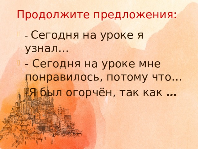 - Сегодня на уроке я узнал… - Сегодня на уроке мне понравилось, потому что… -Я был огорчён, так как …