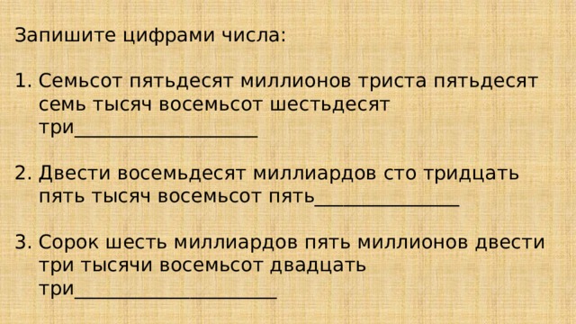 Запишите цифрами числа: Семьсот пятьдесят миллионов триста пятьдесят семь тысяч восемьсот шестьдесят три___________________ Двести восемьдесят миллиардов сто тридцать пять тысяч восемьсот пять_______________ Сорок шесть миллиардов пять миллионов двести три тысячи восемьсот двадцать три_____________________ Девятьсот миллионов пятьдесят тысяч пятьсот пятьдесят пять_______________ 