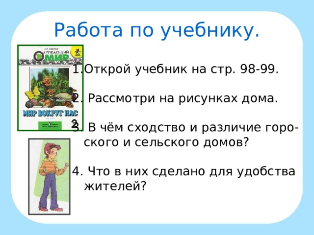 Работа по учебнику. Открой учебник на стр. 98-99. 2. Рассмотри на рисунках дома. 3. В чём сходство и различие горо-  ского и сельского домов? 4. Что в них сделано для удобства  жителей? 