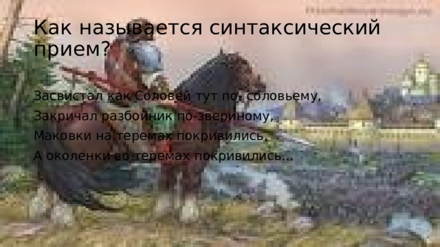 Как называется синтаксический прием? Засвистал как Соловей тут по- соловьему, Закричал разбойник по-звериному, Маковки на теремах покривились, А околенки во теремах покривились… 
