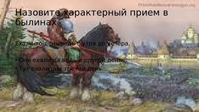 Назовите характерный прием в былинах Ехали-то день ведь с утра до вечера, Они ехали да ведь и другой день… Тут ехали они третий день… 