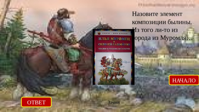 Назовите элемент композиции былины. Из того ли-то из города из Муромля… НАЧАЛО ОТВЕТ Зачин 