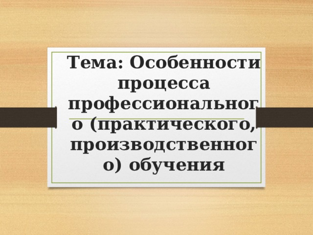 Тема: Особенности процесса профессионального (практического, производственного) обучения   