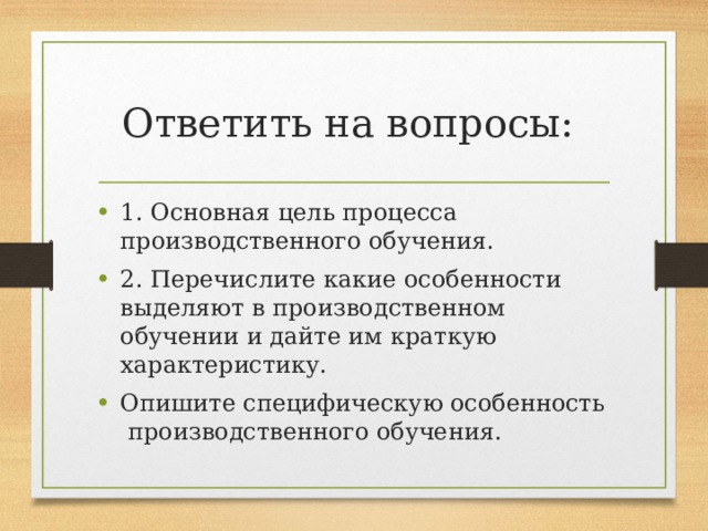 Ответить на вопросы: 1. Основная цель процесса производственного обучения. 2. Перечислите какие особенности выделяют в производственном обучении и дайте им краткую характеристику. Опишите специфическую особенность производственного обучения. 