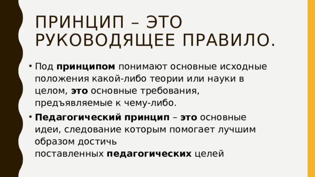 ПРИНЦИП – это руководящее правило. Под  принципом  понимают основные исходные положения какой-либо теории или науки в целом,  это  основные требования, предъявляемые к чему-либо.  Педагогический   принцип  –  это  основные идеи, следование которым помогает лучшим образом достичь поставленных  педагогических  целей 