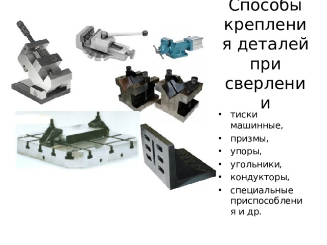 Способы крепления деталей при сверлении тиски машинные, призмы, упоры, угольники, кондукторы, специальные приспособления и др.  