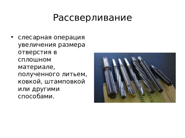 Рассверливание слесарная операция увеличения размера отверстия в сплошном материале, полученного литьем, ковкой, штамповкой или другими способами.   