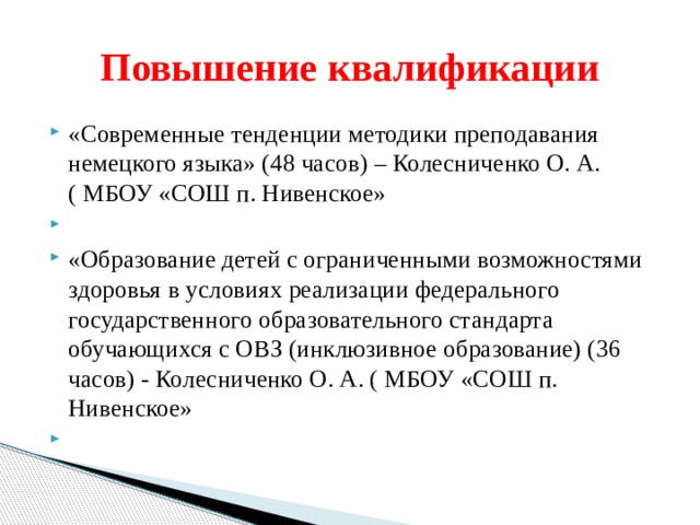 Повышение квалификации «Современные тенденции методики преподавания немецкого языка» (48 часов) – Колесниченко О. А. ( МБОУ «СОШ п. Нивенское»   «Образование детей с ограниченными возможностями здоровья в условиях реализации федерального государственного образовательного стандарта обучающихся с ОВЗ (инклюзивное образование) (36 часов) - Колесниченко О. А. ( МБОУ «СОШ п. Нивенское»   