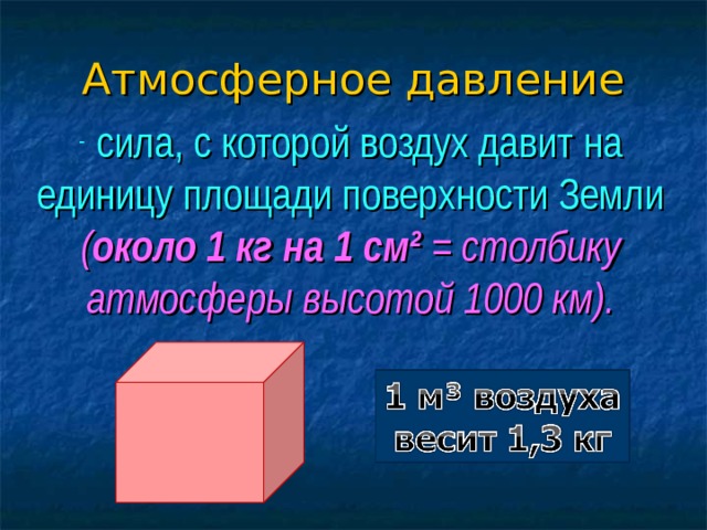 Атмосферное давление   сила, с которой воздух давит на единицу площади поверхности Земли ( около 1 кг на 1 см² = столбику атмосферы высотой 1000 км). 