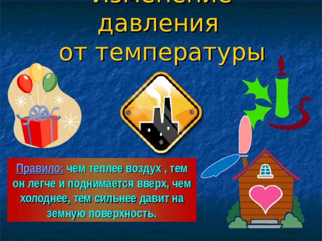 Изменение давления  от температуры Правило:  чем теплее воздух , тем он легче и поднимается вверх, чем холоднее, тем сильнее давит на земную поверхность. 