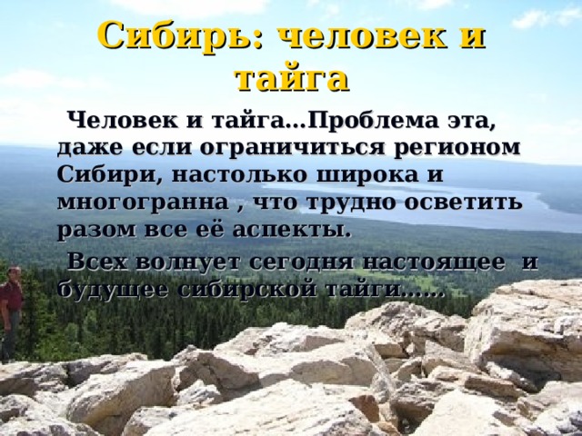 Сибирь: человек и тайга  Человек и тайга…Проблема эта, даже если ограничиться регионом Сибири, настолько широка и многогранна , что трудно осветить разом все её аспекты.  Всех волнует сегодня настоящее и будущее сибирской тайги…… 