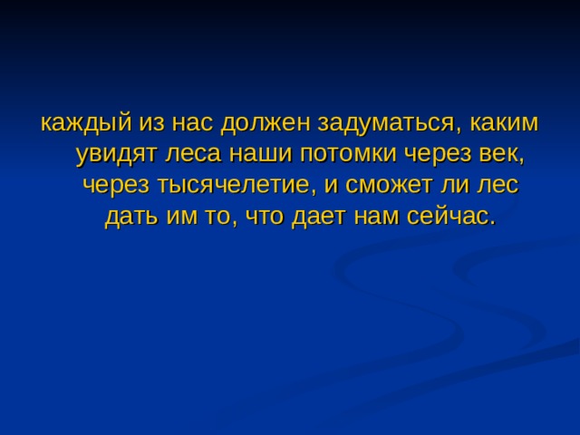 каждый из нас должен задуматься, каким увидят леса наши потомки через век, через тысячелетие, и сможет ли лес дать им то, что дает нам сейчас. 