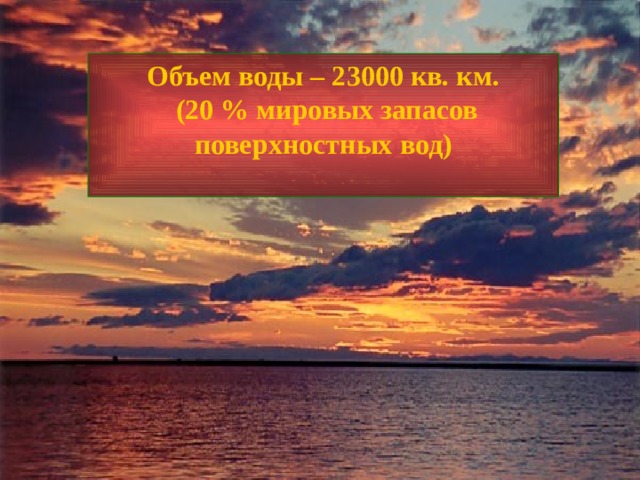 Объем воды – 23000 кв. км.  (20 % мировых запасов поверхностных вод)  