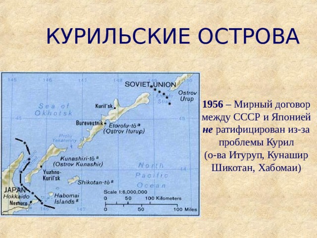 КУРИЛЬСКИЕ ОСТРОВА 1956 – Мирный договор между СССР и Японией не ратифицирован из-за проблемы Курил (о-ва Итуруп, Кунашир Шикотан, Хабомаи) 