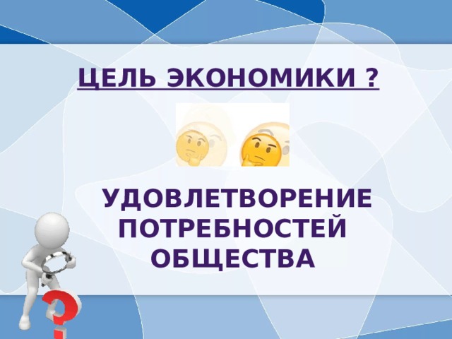 Цель экономики ?      удовлетворение потребностей общества 