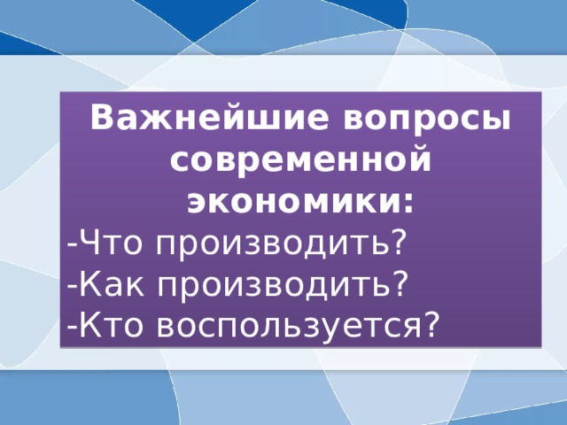 Важнейшие вопросы современной экономики: -Что производить? -Как производить? -Кто воспользуется? 