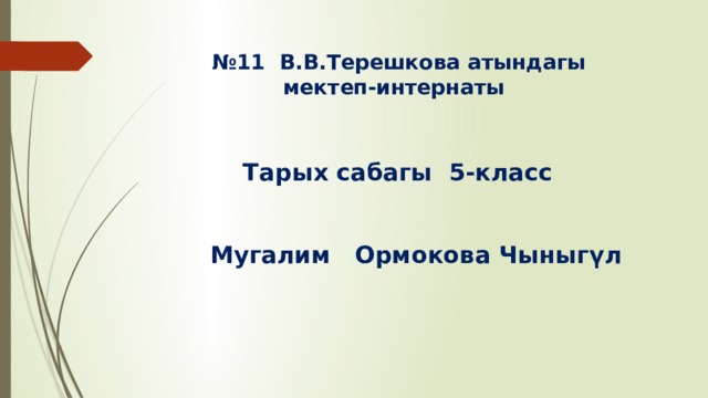   № 11 В.В.Терешкова атындагы  мектеп-интернаты      Тарых сабагы 5-класс     Мугалим Ормокова Чыныгүл 