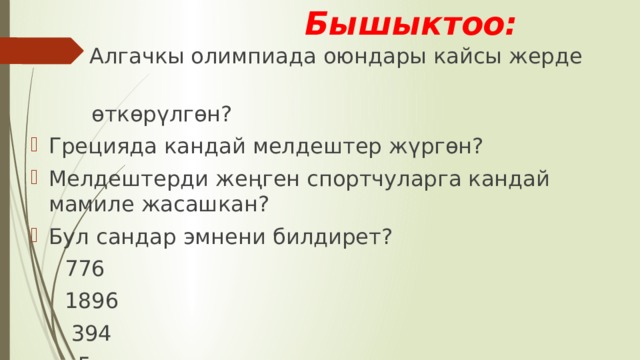  Бышыктоо:  Алгачкы олимпиада оюндары кайсы жерде  өткөрүлгөн? Грецияда кандай мелдештер жүргөн? Мелдештерди жеңген спортчуларга кандай мамиле жасашкан? Бул сандар эмнени билдирет?  776  1896  394  5 