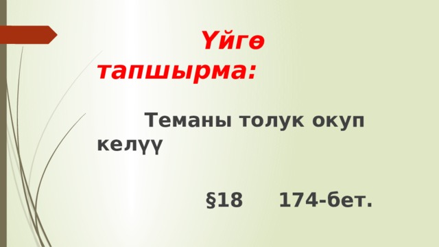  Үйгө тапшырма:     Теманы толук окуп келүү   §18 174-бет. 