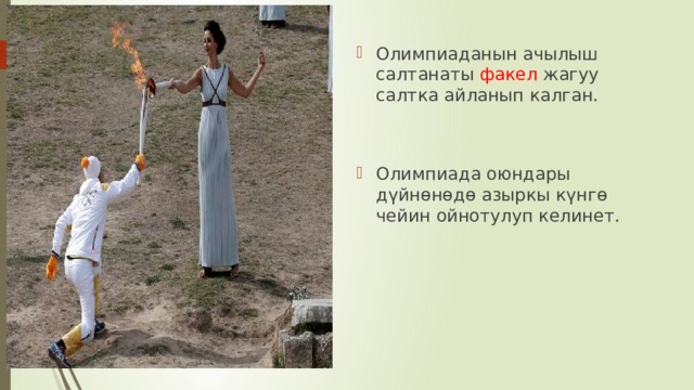 Олимпиаданын ачылыш салтанаты факел жагуу салтка айланып калган. Олимпиада оюндары дүйнөнөдө азыркы күнгө чейин ойнотулуп келинет. 