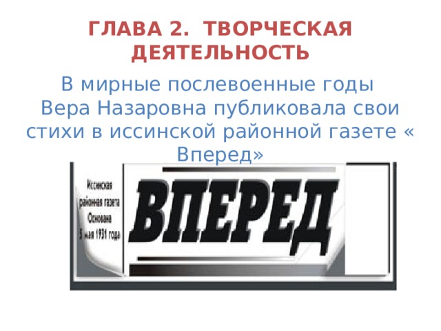 ГЛАВА 2. ТВОРЧЕСКАЯ ДЕЯТЕЛЬНОСТЬ В мирные послевоенные годы Вера Назаровна публиковала свои стихи в иссинской районной газете « Вперед» 