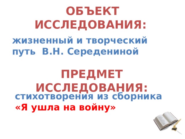ОБЪЕКТ ИССЛЕДОВАНИЯ: жизненный и творческий путь В.Н. Середениной ПРЕДМЕТ ИССЛЕДОВАНИЯ: стихотворения из сборника «Я ушла на войну» 