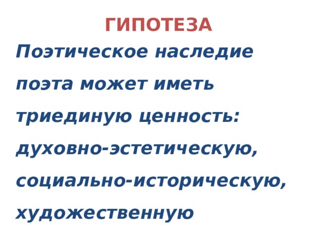 ГИПОТЕЗА   Поэтическое наследие поэта может иметь триединую ценность: духовно-эстетическую, социально-историческую, художественную 