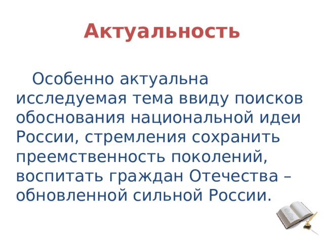 Актуальность Особенно актуальна исследуемая тема ввиду поисков обоснования национальной идеи России, стремления сохранить преемственность поколений, воспитать граждан Отечества – обновленной сильной России. 