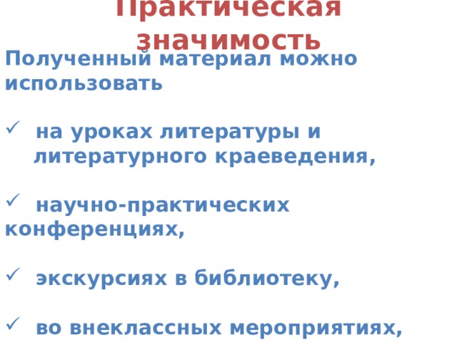 Практическая значимость Полученный материал можно использовать   на уроках литературы и  литературного краеведения,   научно-практических конференциях,   экскурсиях в библиотеку,   во внеклассных мероприятиях,   в школьном краеведческом музее . 