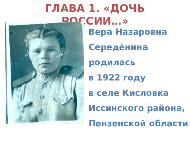 ГЛАВА 1. «ДОЧЬ РОССИИ…» Вера Назаровна Середёнина родилась в 1922 году в селе Кисловка Иссинского района, Пензенской области Вера Назаровна Середёнина родилась в 1922 году в селе Кисловка Иссинского района, Пензенской области 