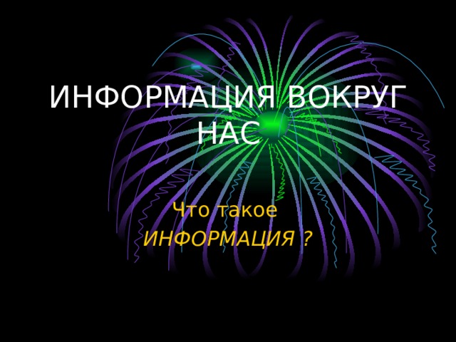 ИНФОРМАЦИЯ ВОКРУГ НАС   Что такое ИНФОРМАЦИЯ ? 