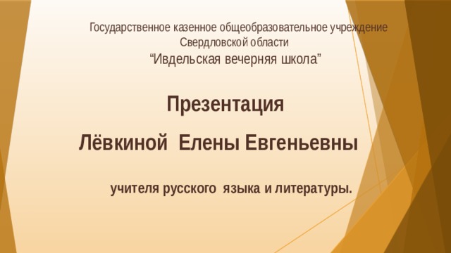Государственное казенное общеобразовательное учреждение  Свердловской области “ Ивдельская вечерняя школа”  Презентация Лёвкиной Елены Евгеньевны  учителя русского языка и литературы.  